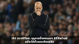 เป๊ป กวาร์ดิโอลา ฤดูกาลนี้ของแมนฯ ซิตี้ถือว่าแย่ แม้จะได้ตั๋วแชมเปียนส์ลีก